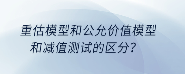 重估模型和公允價(jià)值模型和減值測試的區(qū)分？