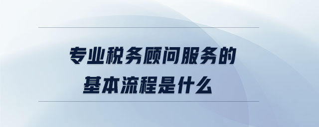 專業(yè)稅務(wù)顧問服務(wù)的基本流程是什么