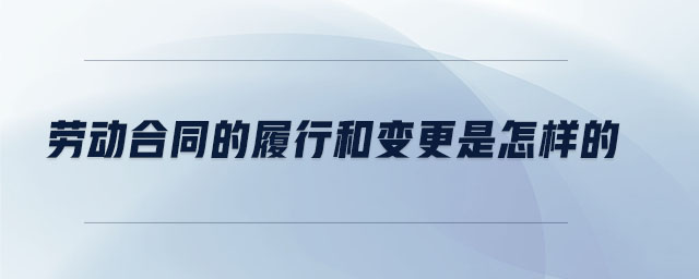 勞動(dòng)合同的履行和變更是怎樣的