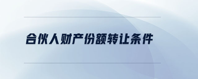 合伙人財(cái)產(chǎn)份額轉(zhuǎn)讓條件