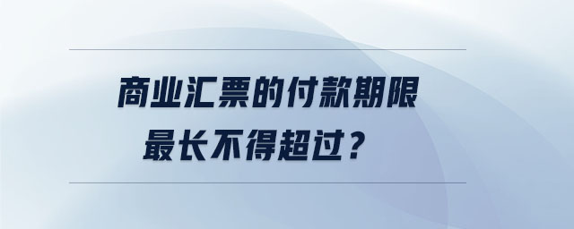 商業(yè)匯票的付款期限最長不得超過？