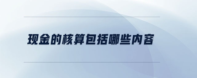 現(xiàn)金的核算包括哪些內容