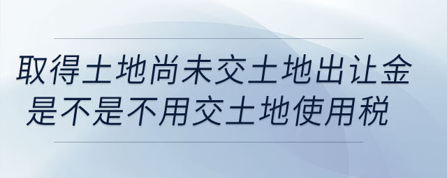 我公司取得土地，但尚未交土地出讓金，這樣是不是不用交土地使用稅？