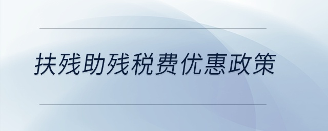 扶殘助殘稅費優(yōu)惠政策有哪些？