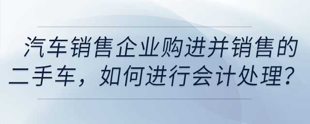 汽車銷售企業(yè)購進并銷售的二手車，如何進行會計處理？