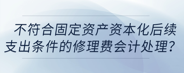 不符合固定資產(chǎn)資本化后續(xù)支出條件的固定資產(chǎn)日常修理費用應(yīng)如何進行會計處理？