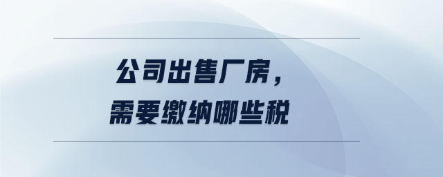 公司出售廠房，需要繳納哪些稅