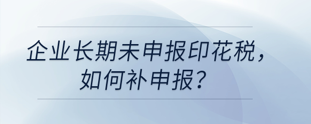 企業(yè)長(zhǎng)期未申報(bào)印花稅，如何補(bǔ)申報(bào)？