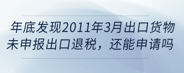 年底發(fā)現(xiàn)2011年3月的出口貨物報關(guān)單還未申報出口退稅，還能申請嗎？