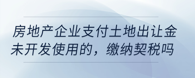 房地產(chǎn)企業(yè)在20年1月份支付土地出讓金未開(kāi)發(fā)使用的，需要繳納契稅嗎？