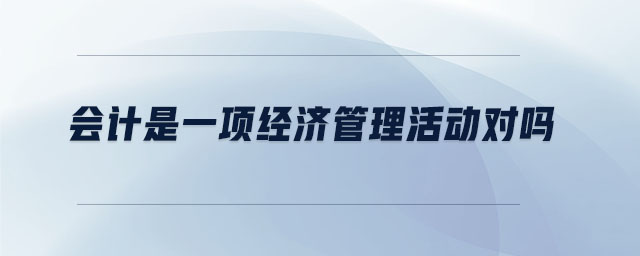 會(huì)計(jì)是一項(xiàng)經(jīng)濟(jì)管理活動(dòng)對(duì)嗎