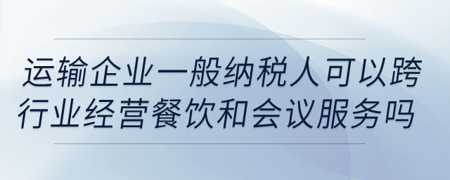 運(yùn)輸企業(yè)一般納稅人可以跨行業(yè)經(jīng)營餐飲和會(huì)議服務(wù)嗎？