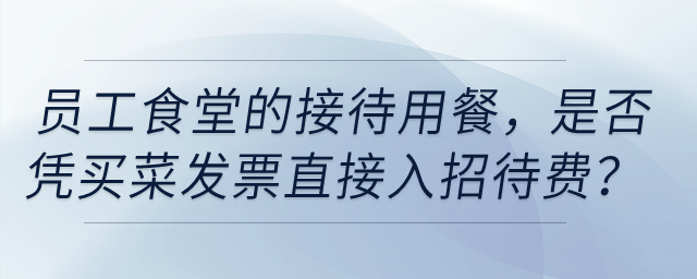 員工食堂的接待用餐，是否憑買菜發(fā)票直接入招待費？