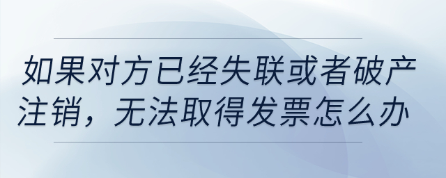 如果對方已經(jīng)失聯(lián)，或者破產(chǎn)、注銷，無法取得發(fā)票怎么辦？