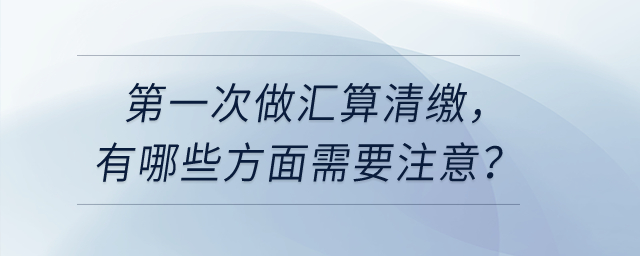 第一次做匯算清繳，有哪些方面需要注意？