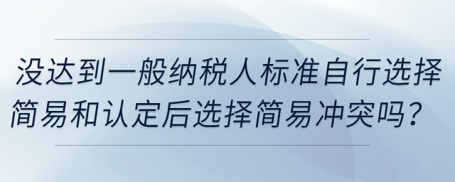 企業(yè)沒達到一般納稅人標準自行選擇簡易和認定一般納稅人后選擇簡易沖突嗎？
