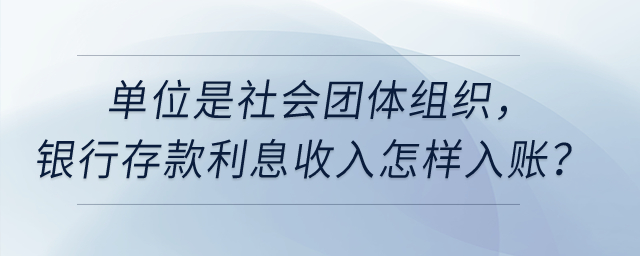 單位是社會團體組織，銀行存款利息收入怎樣入賬？