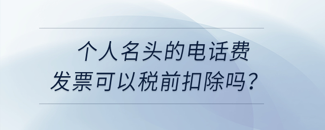 個人名頭的電話費發(fā)票可以稅前扣除嗎？