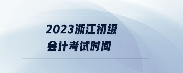 2023浙江初級(jí)會(huì)計(jì)考試時(shí)間