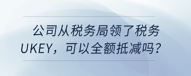 公司從稅務(wù)局領(lǐng)了稅務(wù)Ukey，可以全額抵減嗎？
