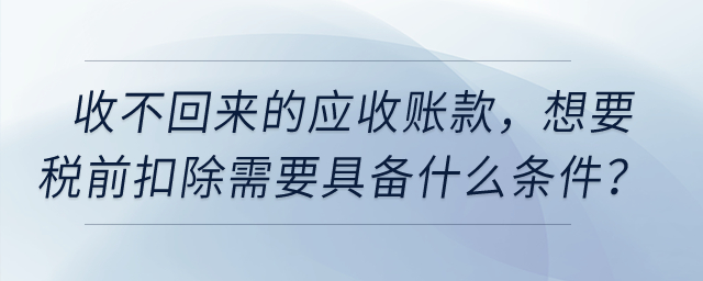 收不回來的應(yīng)收賬款，想要稅前扣除需要具備什么條件？