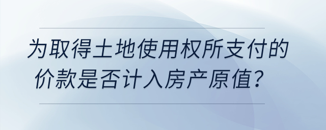 在計征房產(chǎn)稅時，為取得土地使用權(quán)所支付的價款是否計入房產(chǎn)原值？
