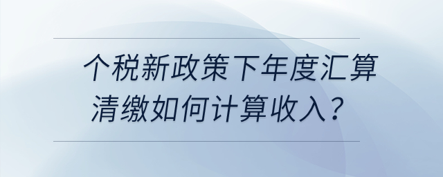 個(gè)稅新政策下年度匯算清繳時(shí)，勞務(wù)報(bào)酬、稿酬、特許權(quán)使用費(fèi)如何計(jì)算收入？