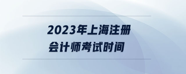 2023年上海注冊(cè)會(huì)計(jì)師考試時(shí)間