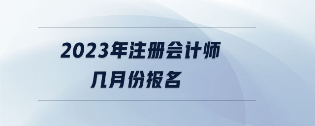 2023年注冊(cè)會(huì)計(jì)師幾月份報(bào)名