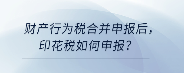  財產(chǎn)和行為稅合并申報之后，印花稅如何申報？