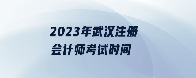2023年武漢注冊(cè)會(huì)計(jì)師考試時(shí)間