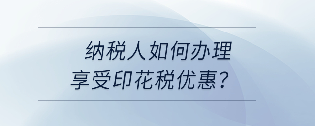 納稅人享受印花稅優(yōu)惠，如何辦理？