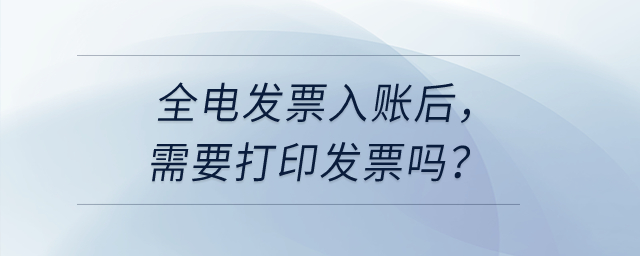 公司取得全電發(fā)票入賬后，需要把發(fā)票打印出來嗎？