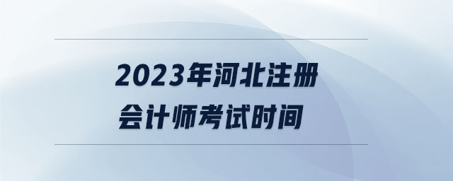 2023年河北注冊會(huì)計(jì)師考試時(shí)間