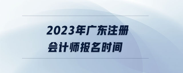 2023年廣東注冊會(huì)計(jì)師報(bào)名時(shí)間