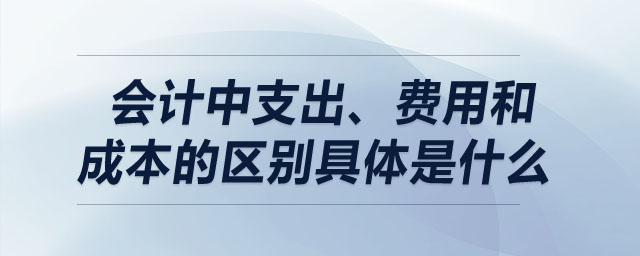 會(huì)計(jì)中支出、費(fèi)用和成本的區(qū)別具體是什么