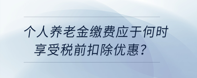 個(gè)人養(yǎng)老金繳費(fèi)應(yīng)于何時(shí)享受稅前扣除優(yōu)惠？