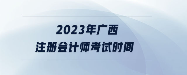 2023年廣西注冊會(huì)計(jì)師考試時(shí)間