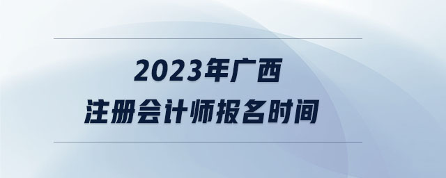 2023年廣西注冊(cè)會(huì)計(jì)師報(bào)名時(shí)間