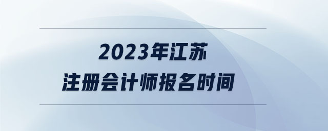 2023年江蘇注冊會(huì)計(jì)師報(bào)名時(shí)間