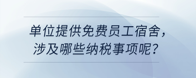 單位給員工提供免費(fèi)的員工宿舍，涉及哪些納稅事項呢？