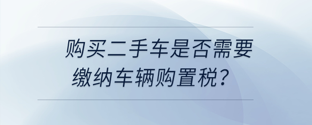 購買二手車是否需要繳納車輛購置稅？