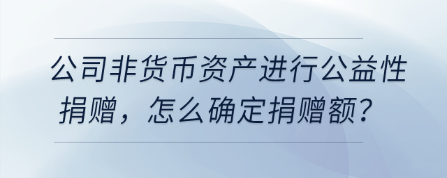 公司用非貨幣資產(chǎn)進(jìn)行公益性捐贈(zèng)，怎么確定捐贈(zèng)額？