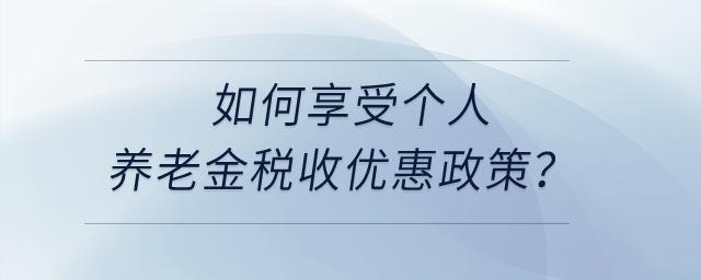 如何享受個(gè)人養(yǎng)老金稅收優(yōu)惠政策？