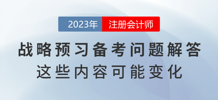 注會戰(zhàn)略預習備考問題解答！教材這些內(nèi)容可能出現(xiàn)變化