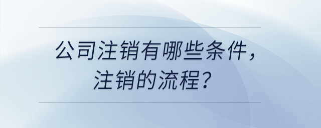公司注銷有哪些條件，注銷的流程？