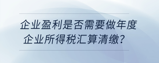 企業(yè)盈利是否需要做年度企業(yè)所得稅匯算清繳？