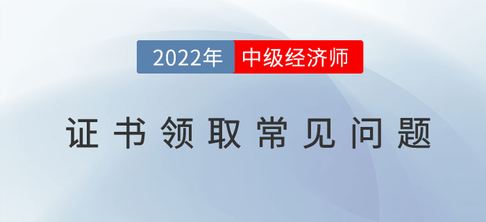 2022年中級(jí)經(jīng)濟(jì)師證書領(lǐng)取常見問題有哪些?
