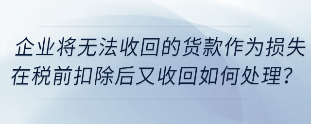 企業(yè)將無(wú)法收回的貨款作為損失在稅前扣除后又收回，如何處理？
