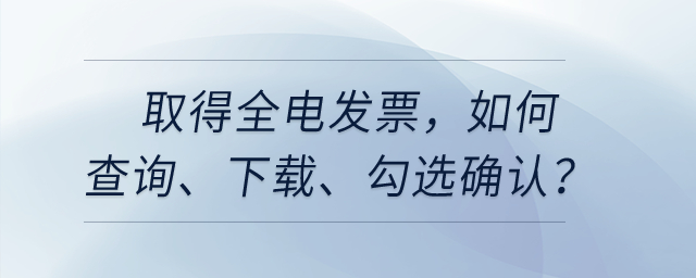 取得全電發(fā)票，如何查詢、下載、勾選確認(rèn)等相關(guān)處理？